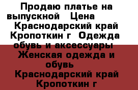 Продаю платье на выпускной › Цена ­ 6 000 - Краснодарский край, Кропоткин г. Одежда, обувь и аксессуары » Женская одежда и обувь   . Краснодарский край,Кропоткин г.
